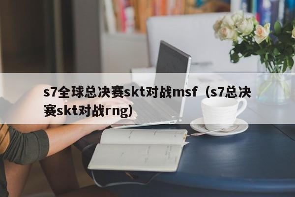 s7全球總決賽skt對戰msf（s7總決賽skt對戰rng）