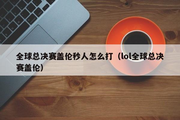 全球總決賽蓋倫秒人怎麼打（lol全球總決賽蓋倫）