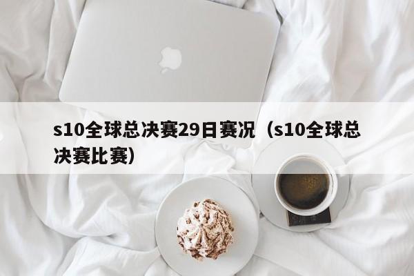 s10全球總決賽29日賽況（s10全球總決賽比賽）