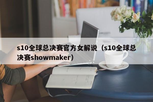 s10全球總決賽官方女解說（s10全球總決賽showmaker）