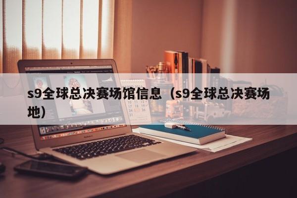 s9全球總決賽場館信息（s9全球總決賽場地）