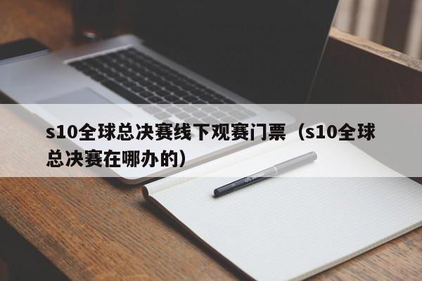 s10全球總決賽線下觀賽門票（s10全球總決賽在哪辦的）