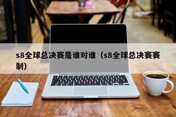 s8全球總決賽是誰對誰（s8全球總決賽賽制）