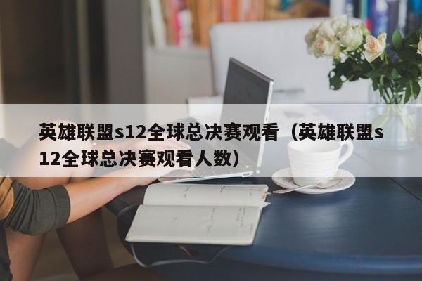 英雄聯盟s12全球總決賽觀看（英雄聯盟s12全球總決賽觀看人數）