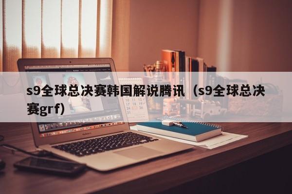 s9全球總決賽韓國解說騰訊（s9全球總決賽grf）