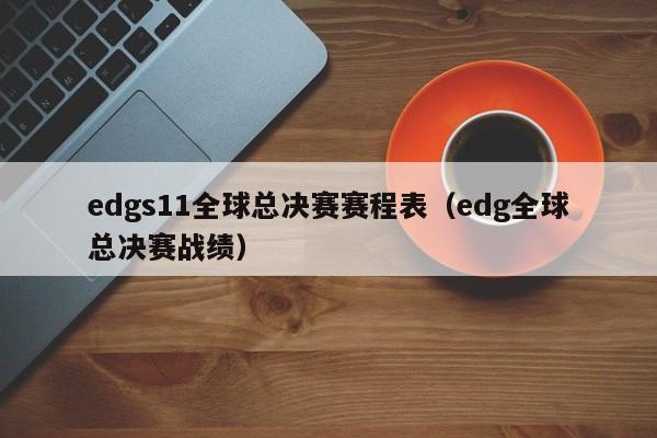 edgs11全球總決賽賽程表（edg全球總決賽戰績）