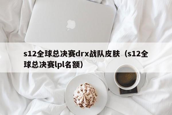 s12全球總決賽drx戰隊皮膚（s12全球總決賽lpl名額）