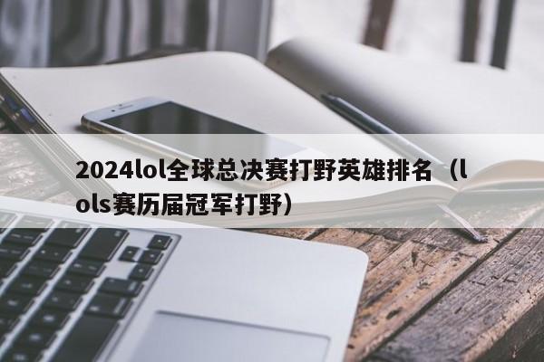 2024lol全球總決賽打野英雄排名（lols賽歷屆冠軍打野）