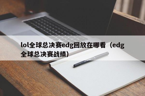 lol全球總決賽edg回放在哪看（edg全球總決賽戰績）