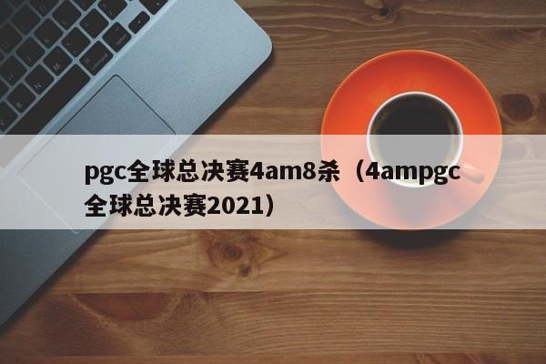 pgc全球總決賽4am8殺（4ampgc全球總決賽2021）