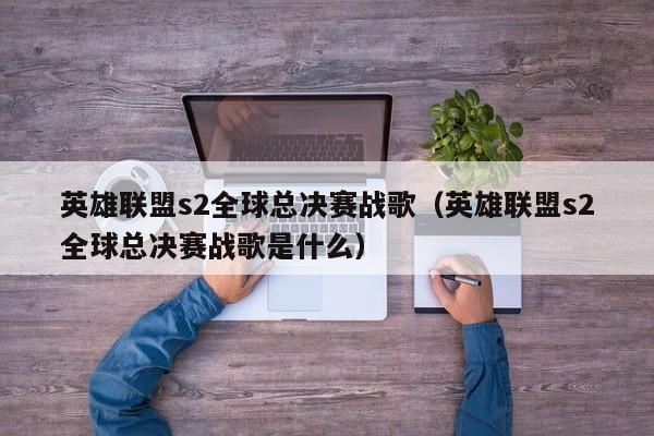 英雄聯盟s2全球總決賽戰歌（英雄聯盟s2全球總決賽戰歌是什麼）