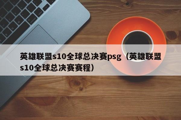 英雄聯盟s10全球總決賽psg（英雄聯盟s10全球總決賽賽程）