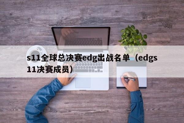 s11全球總決賽edg出戰名單（edgs11決賽成員）