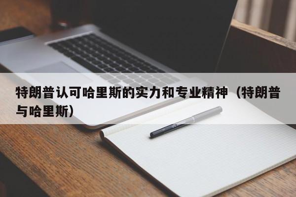 特朗普認可哈裏斯的實力和專業精神（特朗普與哈裏斯）