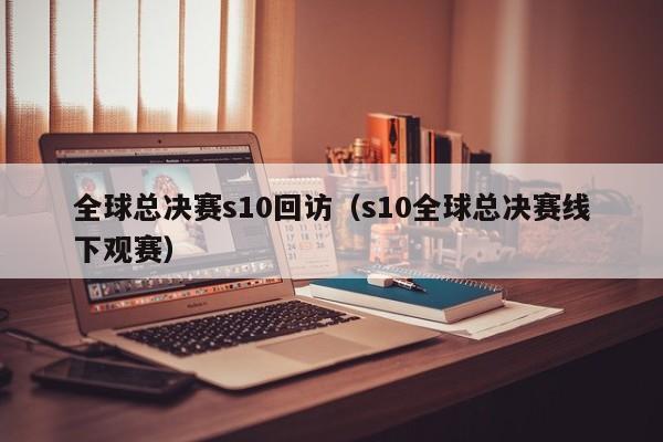 全球總決賽s10回訪（s10全球總決賽線下觀賽）