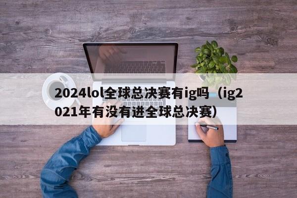 2024lol全球總決賽有ig嗎（ig2021年有沒有進全球總決賽）