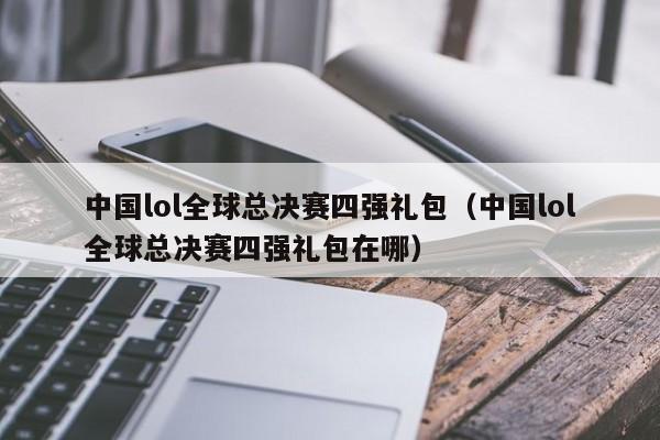 中國lol全球總決賽四強禮包（中國lol全球總決賽四強禮包在哪）