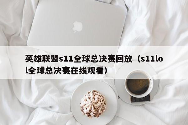 英雄聯盟s11全球總決賽回放（s11lol全球總決賽在線觀看）