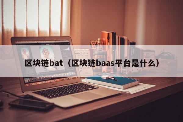 區塊鏈bat（區塊鏈baas平臺是什麼）