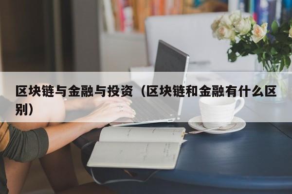 區塊鏈與金融與投資（區塊鏈和金融有什麼區別）