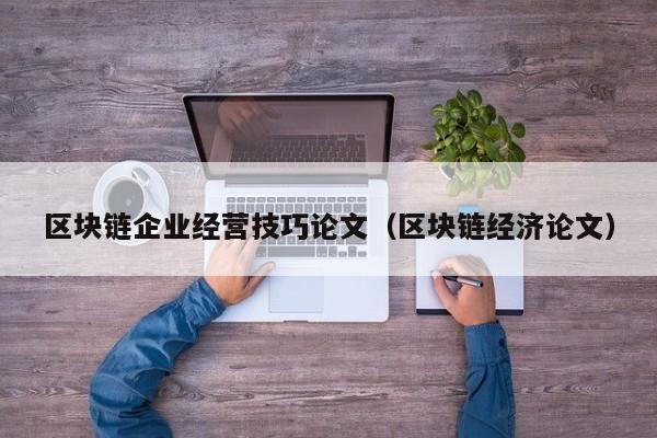 區塊鏈企業經營技巧論文（區塊鏈經濟論文）