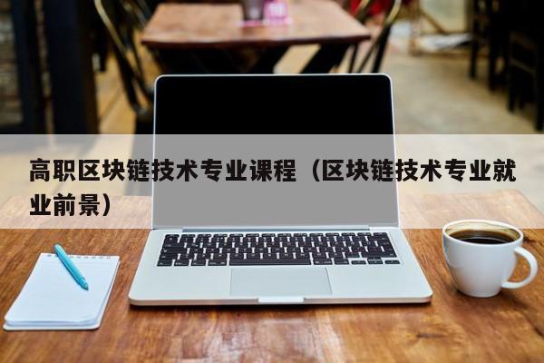 高職區塊鏈技術專業課程（區塊鏈技術專業就業前景）