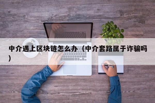 中介遇上區塊鏈怎麼辦（中介套路屬於詐騙嗎）