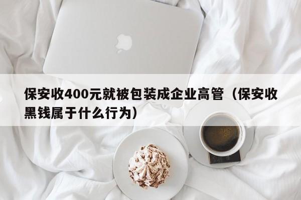 保安收400元就被包裝成企業高管（保安收黑錢屬於什麼行為）