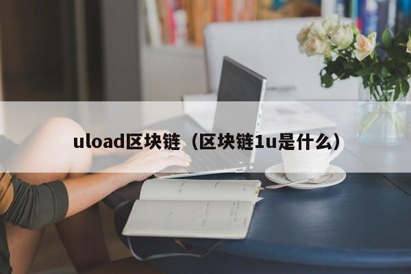 uload區塊鏈（區塊鏈1u是什麼）