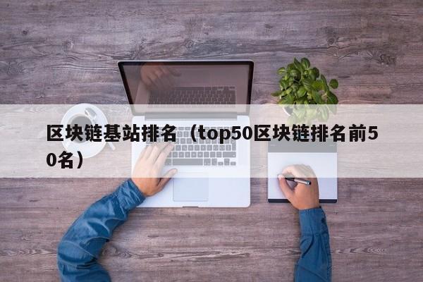 區塊鏈基站排名（top50區塊鏈排名前50名）