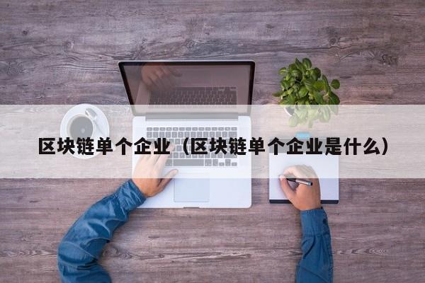 區塊鏈單個企業（區塊鏈單個企業是什麼）