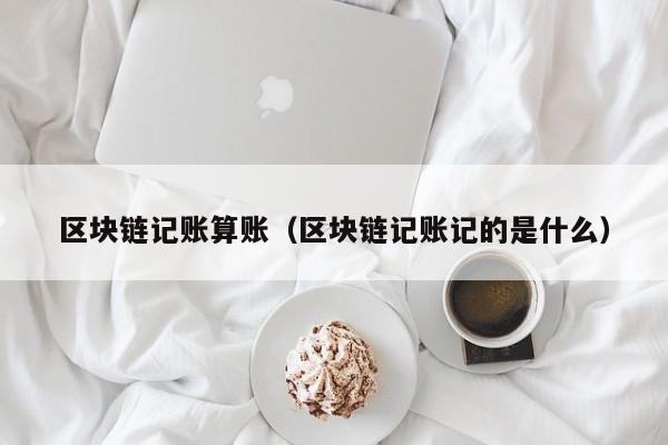 區塊鏈記賬算賬（區塊鏈記賬記的是什麼）