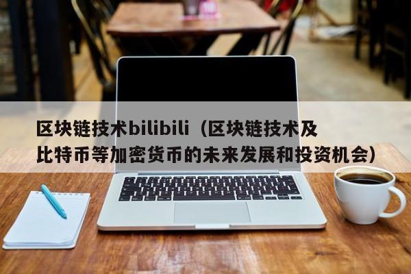 區塊鏈技術bilibili（區塊鏈技術及比特幣等加密貨幣的未來發展和投資機會）