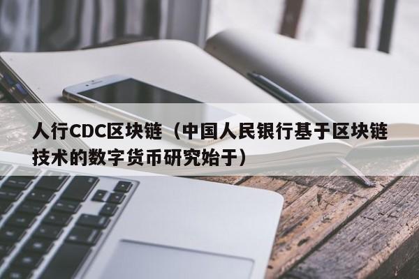 人行CDC區塊鏈（中國人民銀行基於區塊鏈技術的數字貨幣研究始於）