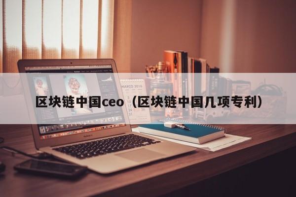 區塊鏈中國ceo（區塊鏈中國幾項專利）