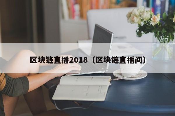 區塊鏈直播2018（區塊鏈直播間）