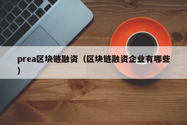 prea區塊鏈融資（區塊鏈融資企業有哪些）