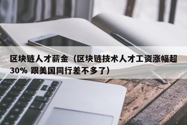 區塊鏈人才薪金（區塊鏈技術人才工資漲幅超30% 跟美國同行差不多了）