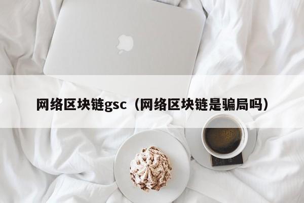 網絡區塊鏈gsc（網絡區塊鏈是騙局嗎）