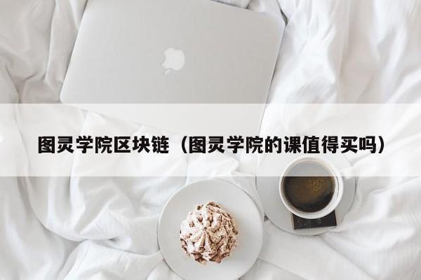 圖靈學院區塊鏈（圖靈學院的課值得買嗎）