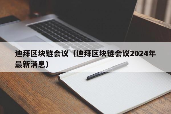 迪拜區塊鏈會議（迪拜區塊鏈會議2024年最新消息）