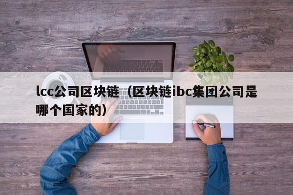 lcc公司區塊鏈（區塊鏈ibc集團公司是哪個國家的）