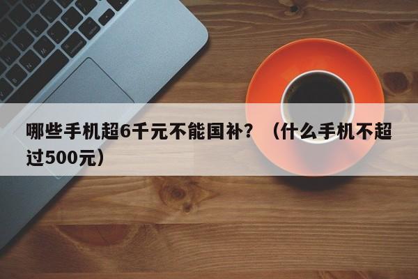 哪些手機超6千元不能國補？（什麼手機不超過500元）