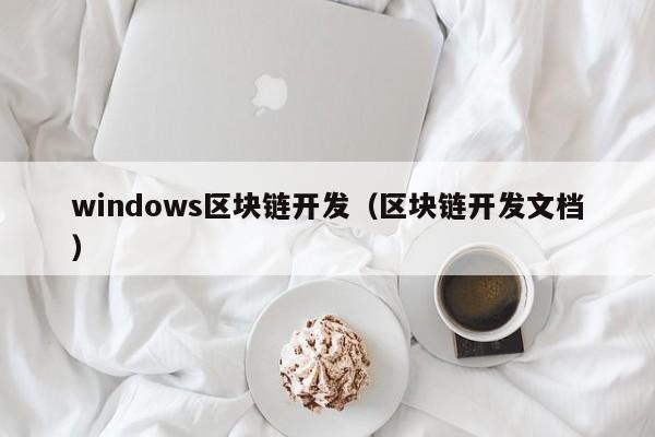 windows區塊鏈開發（區塊鏈開發文檔）