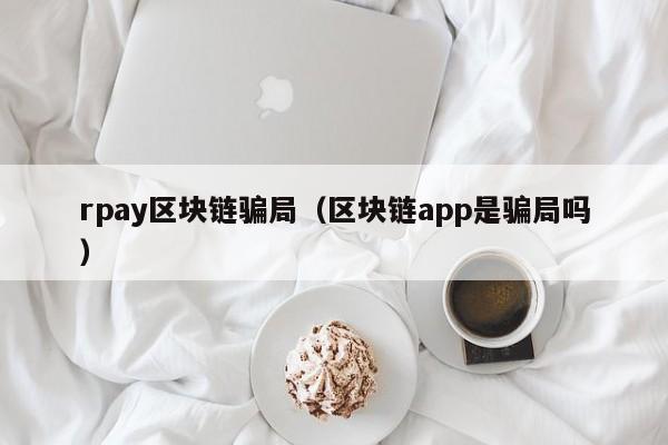 rpay區塊鏈騙局（區塊鏈app是騙局嗎）