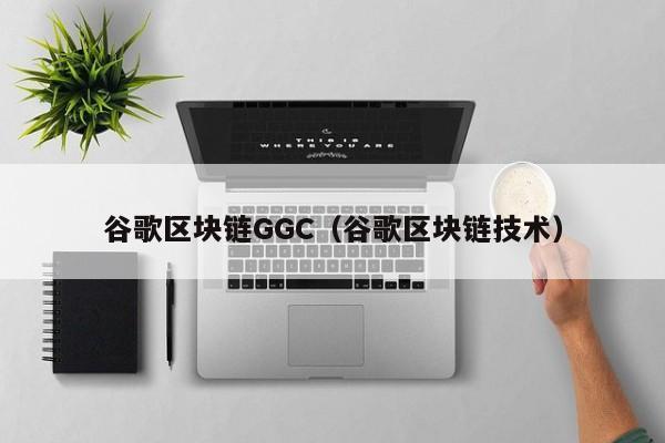 谷歌區塊鏈GGC（谷歌區塊鏈技術）