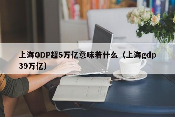 上海GDP超5萬億意味著什麼（上海gdp39萬億）