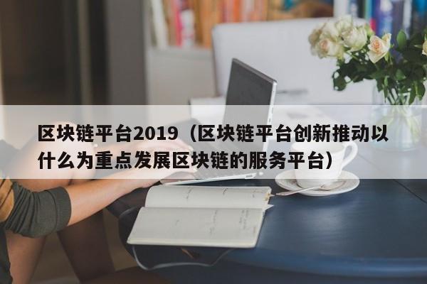 區塊鏈平臺2019（區塊鏈平臺創新推動以什麼為重點發展區塊鏈的服務平臺）