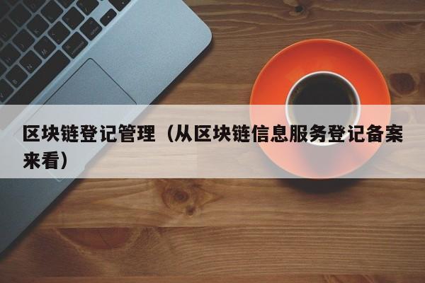 區塊鏈登記管理（從區塊鏈信息服務登記備案來看）