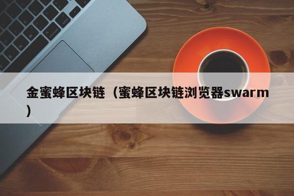 金蜜蜂區塊鏈（蜜蜂區塊鏈瀏覽器swarm）